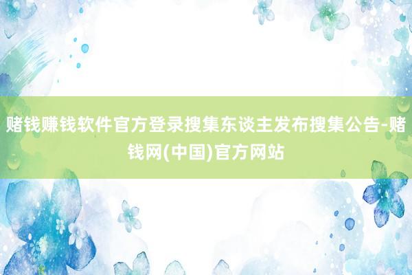 赌钱赚钱软件官方登录搜集东谈主发布搜集公告-赌钱网(中国)官方网站
