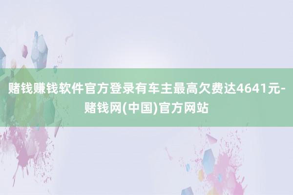 赌钱赚钱软件官方登录有车主最高欠费达4641元-赌钱网(中国)官方网站