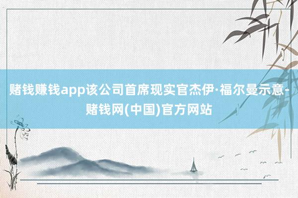 赌钱赚钱app该公司首席现实官杰伊·福尔曼示意-赌钱网(中国)官方网站