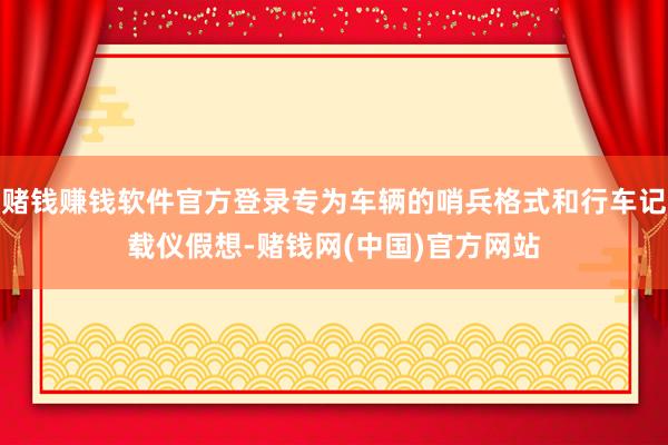 赌钱赚钱软件官方登录专为车辆的哨兵格式和行车记载仪假想-赌钱网(中国)官方网站