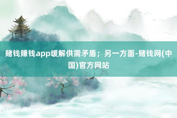 赌钱赚钱app缓解供需矛盾；另一方面-赌钱网(中国)官方网站