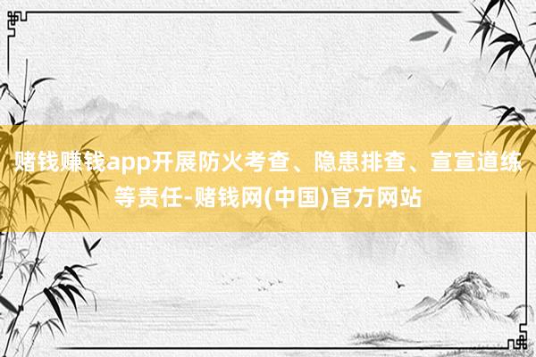 赌钱赚钱app开展防火考查、隐患排查、宣宣道练等责任-赌钱网(中国)官方网站