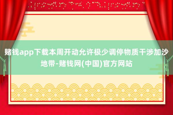 赌钱app下载本周开动允许极少调停物质干涉加沙地带-赌钱网(中国)官方网站