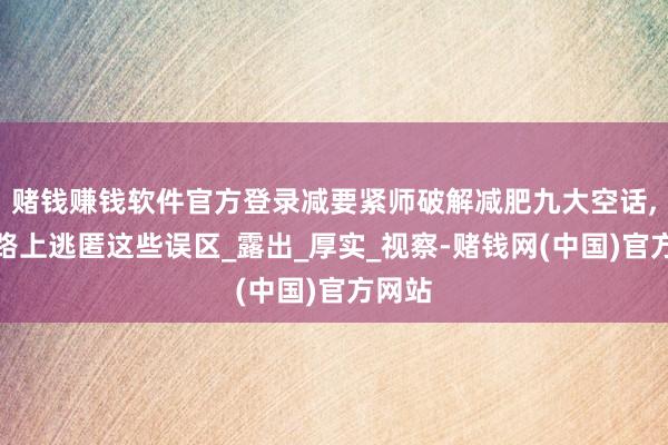 赌钱赚钱软件官方登录减要紧师破解减肥九大空话,减肥路上逃匿这些误区_露出_厚实_视察-赌钱网(中国)官方网站
