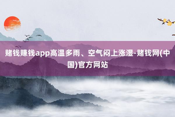 赌钱赚钱app高温多雨、空气闷上涨湿-赌钱网(中国)官方网站