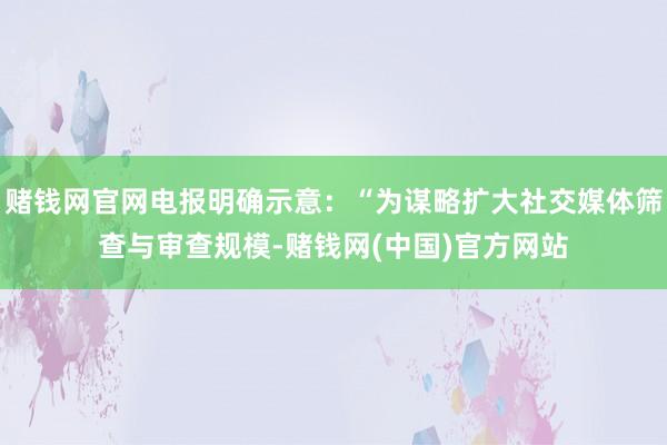 赌钱网官网电报明确示意：“为谋略扩大社交媒体筛查与审查规模-赌钱网(中国)官方网站