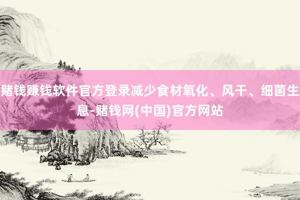 赌钱赚钱软件官方登录减少食材氧化、风干、细菌生息-赌钱网(中国)官方网站