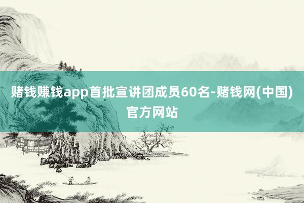 赌钱赚钱app首批宣讲团成员60名-赌钱网(中国)官方网站