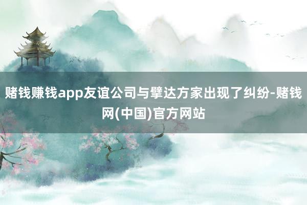 赌钱赚钱app友谊公司与擘达方家出现了纠纷-赌钱网(中国)官方网站