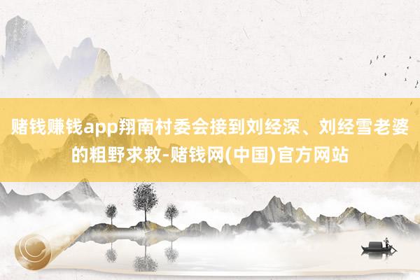 赌钱赚钱app翔南村委会接到刘经深、刘经雪老婆的粗野求救-赌钱网(中国)官方网站