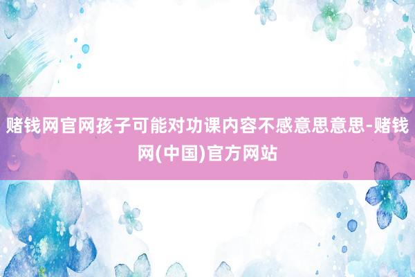 赌钱网官网孩子可能对功课内容不感意思意思-赌钱网(中国)官方网站