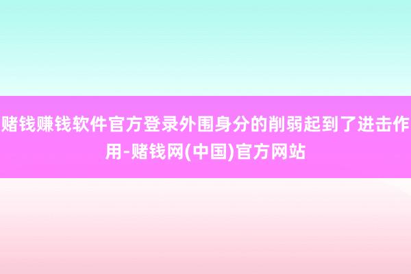 赌钱赚钱软件官方登录外围身分的削弱起到了进击作用-赌钱网(中国)官方网站