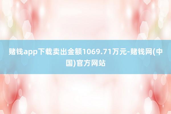 赌钱app下载卖出金额1069.71万元-赌钱网(中国)官方网站