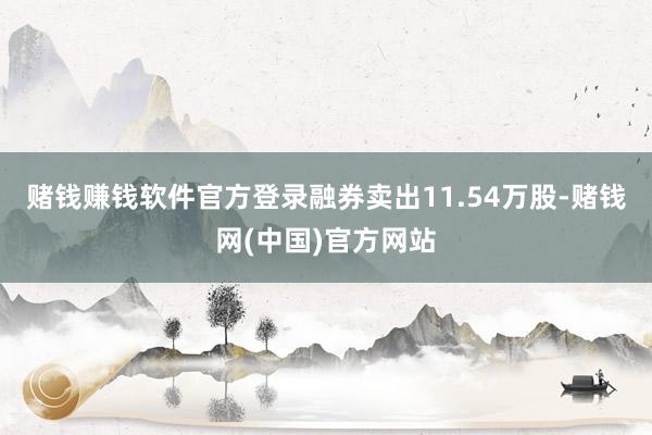 赌钱赚钱软件官方登录融券卖出11.54万股-赌钱网(中国)官方网站
