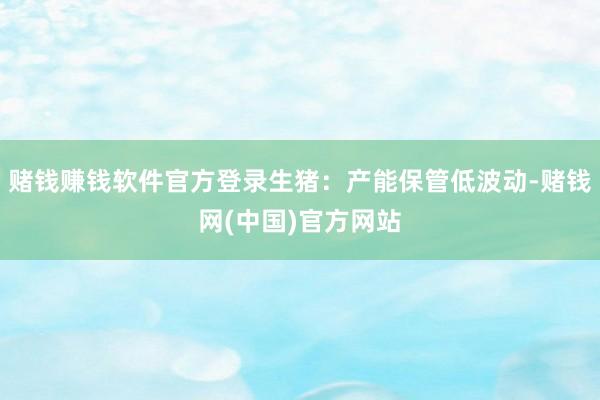 赌钱赚钱软件官方登录生猪：产能保管低波动-赌钱网(中国)官方网站