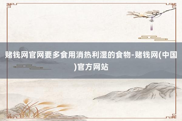 赌钱网官网要多食用消热利湿的食物-赌钱网(中国)官方网站