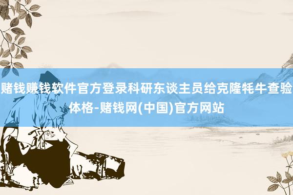 赌钱赚钱软件官方登录科研东谈主员给克隆牦牛查验体格-赌钱网(中国)官方网站