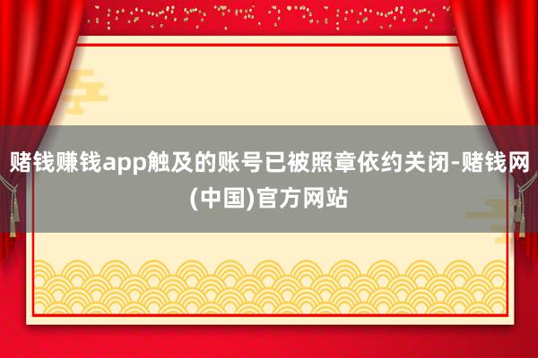 赌钱赚钱app触及的账号已被照章依约关闭-赌钱网(中国)官方网站