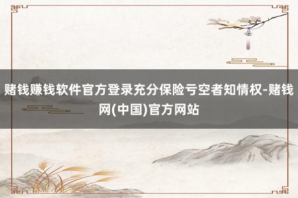 赌钱赚钱软件官方登录充分保险亏空者知情权-赌钱网(中国)官方网站