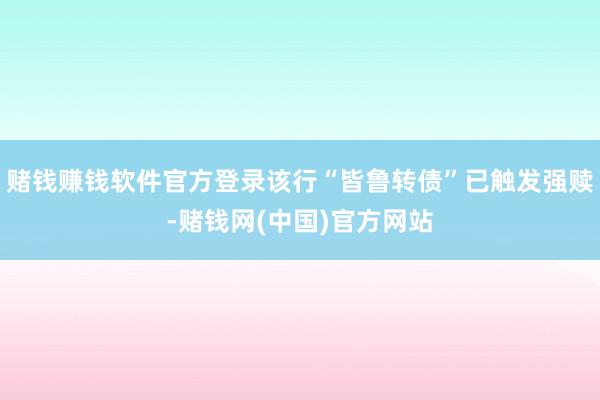赌钱赚钱软件官方登录该行“皆鲁转债”已触发强赎-赌钱网(中国)官方网站