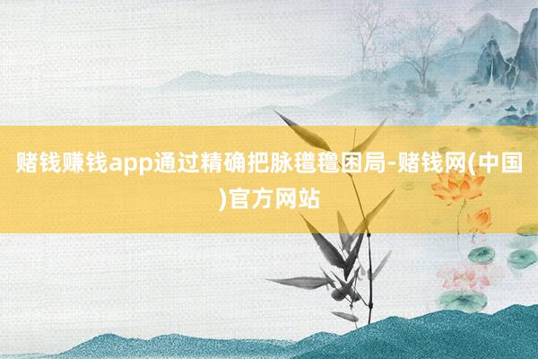 赌钱赚钱app通过精确把脉氆氇困局-赌钱网(中国)官方网站