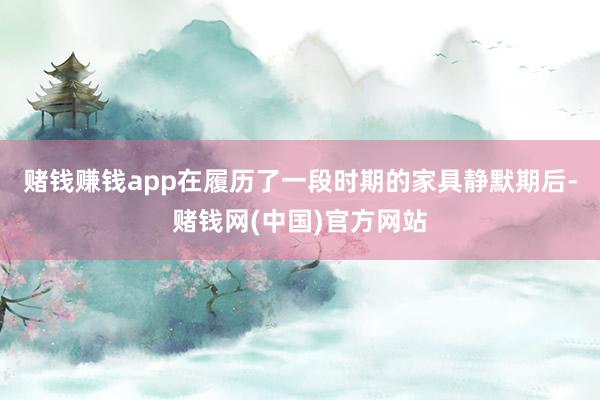 赌钱赚钱app在履历了一段时期的家具静默期后-赌钱网(中国)官方网站