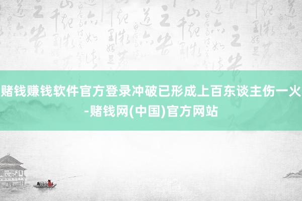 赌钱赚钱软件官方登录冲破已形成上百东谈主伤一火-赌钱网(中国)官方网站