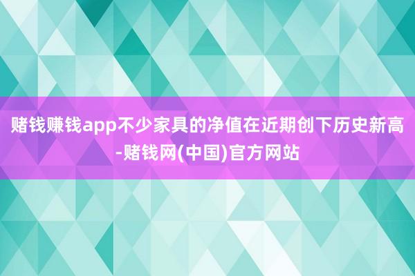 赌钱赚钱app不少家具的净值在近期创下历史新高-赌钱网(中国)官方网站