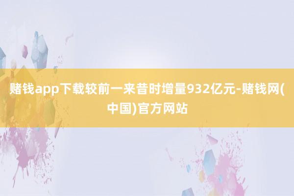 赌钱app下载较前一来昔时增量932亿元-赌钱网(中国)官方网站
