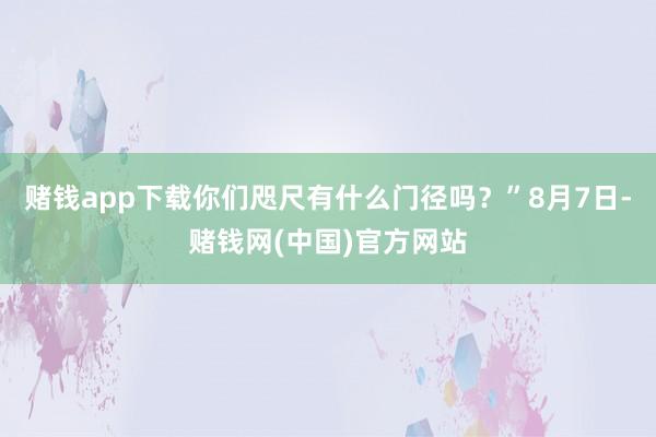 赌钱app下载你们咫尺有什么门径吗？”8月7日-赌钱网(中国)官方网站