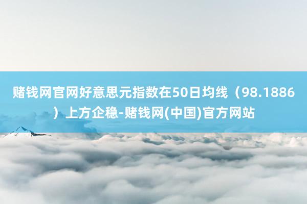 赌钱网官网好意思元指数在50日均线（98.1886）上方企稳-赌钱网(中国)官方网站
