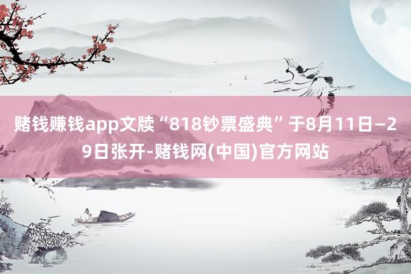 赌钱赚钱app文牍“818钞票盛典”于8月11日—29日张开-赌钱网(中国)官方网站