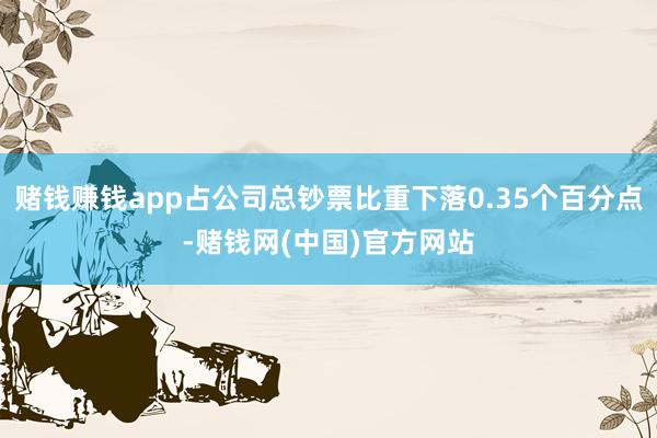 赌钱赚钱app占公司总钞票比重下落0.35个百分点-赌钱网(中国)官方网站