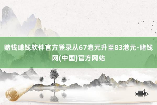 赌钱赚钱软件官方登录从67港元升至83港元-赌钱网(中国)官方网站