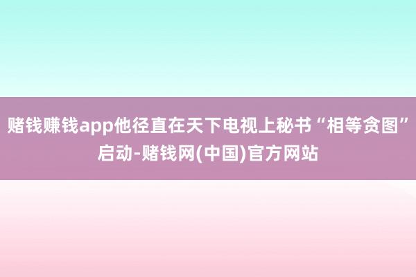 赌钱赚钱app他径直在天下电视上秘书“相等贪图”启动-赌钱网(中国)官方网站