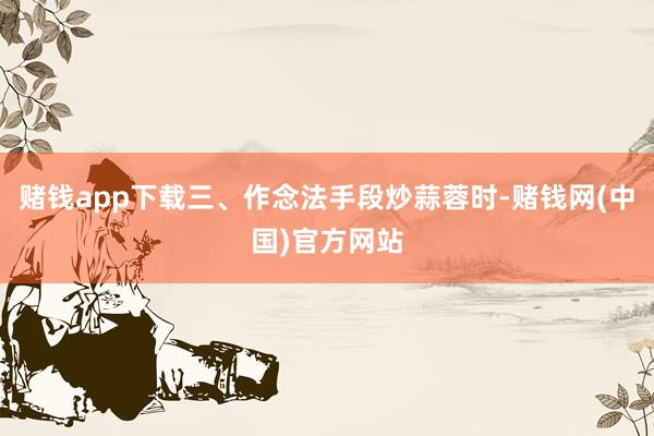 赌钱app下载三、作念法手段炒蒜蓉时-赌钱网(中国)官方网站