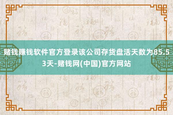 赌钱赚钱软件官方登录该公司存货盘活天数为85.53天-赌钱网(中国)官方网站