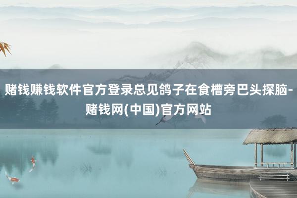 赌钱赚钱软件官方登录总见鸽子在食槽旁巴头探脑-赌钱网(中国)官方网站