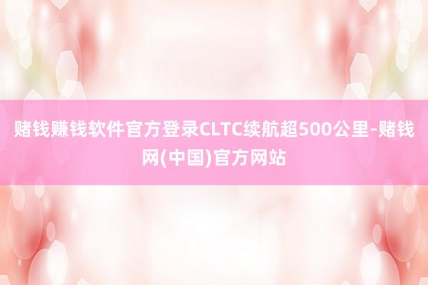 赌钱赚钱软件官方登录CLTC续航超500公里-赌钱网(中国)官方网站