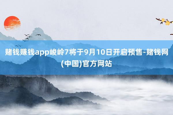 赌钱赚钱app峻岭7将于9月10日开启预售-赌钱网(中国)官方网站
