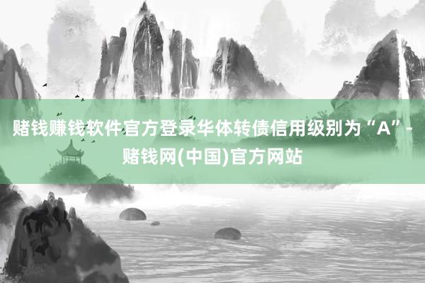 赌钱赚钱软件官方登录华体转债信用级别为“A”-赌钱网(中国)官方网站