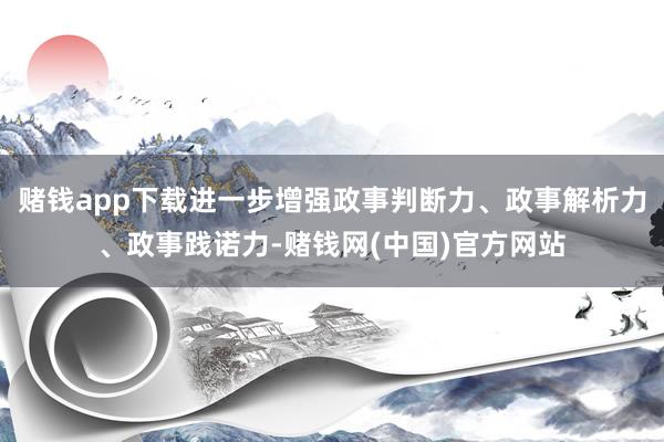 赌钱app下载进一步增强政事判断力、政事解析力、政事践诺力-赌钱网(中国)官方网站