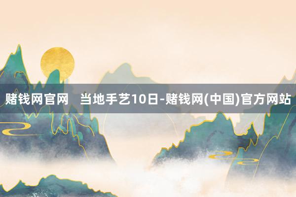 赌钱网官网 当地手艺10日-赌钱网(中国)官方网站