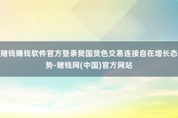 赌钱赚钱软件官方登录我国货色交易连接自在增长态势-赌钱网(中国)官方网站
