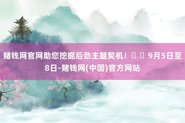 赌钱网官网助您挖掘后劲主题契机！		　　9月5日至8日-赌钱网(中国)官方网站