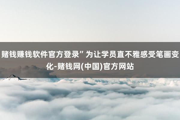 赌钱赚钱软件官方登录”为让学员直不雅感受笔画变化-赌钱网(中国)官方网站