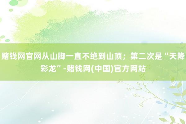 赌钱网官网从山脚一直不绝到山顶；第二次是“天降彩龙”-赌钱网(中国)官方网站