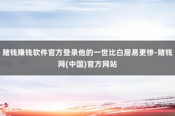 赌钱赚钱软件官方登录他的一世比白居易更惨-赌钱网(中国)官方网站