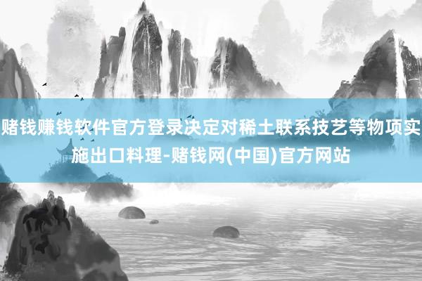 赌钱赚钱软件官方登录决定对稀土联系技艺等物项实施出口料理-赌钱网(中国)官方网站