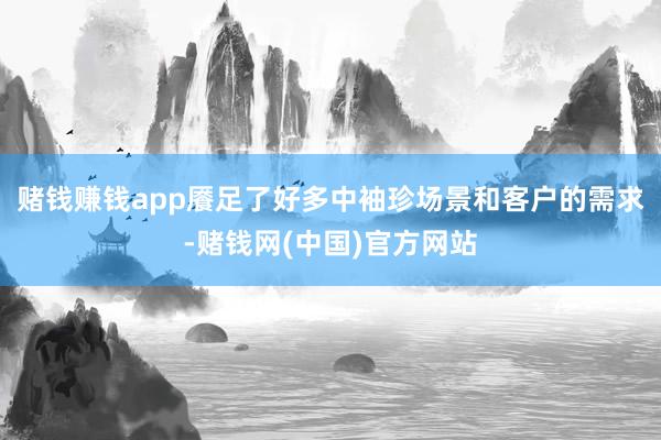 赌钱赚钱app餍足了好多中袖珍场景和客户的需求-赌钱网(中国)官方网站